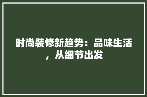 时尚装修新趋势：品味生活，从细节出发