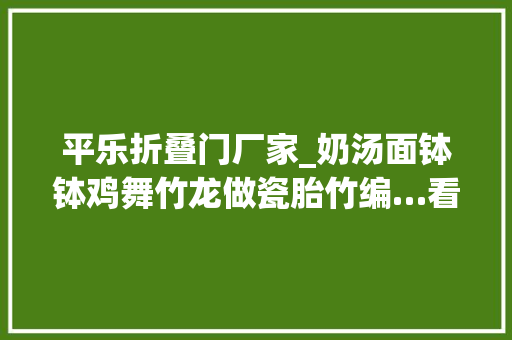 平乐折叠门厂家_奶汤面钵钵鸡舞竹龙做瓷胎竹编…看四川邛崃人若何迎新春