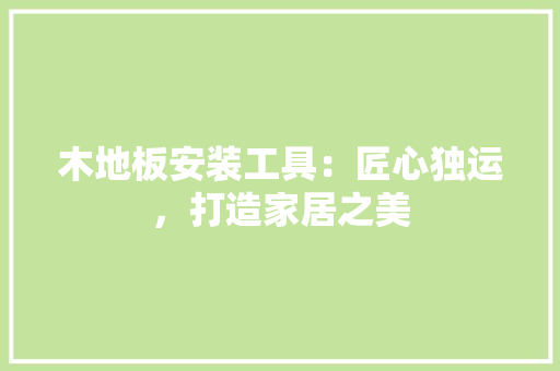 木地板安装工具：匠心独运，打造家居之美