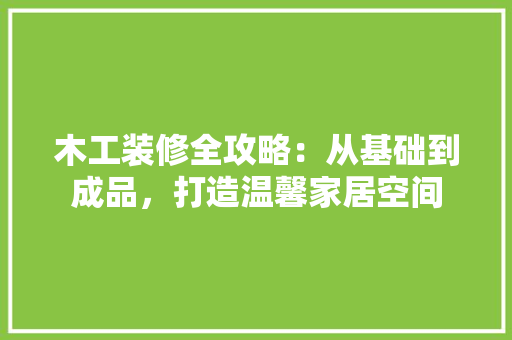 木工装修全攻略：从基础到成品，打造温馨家居空间