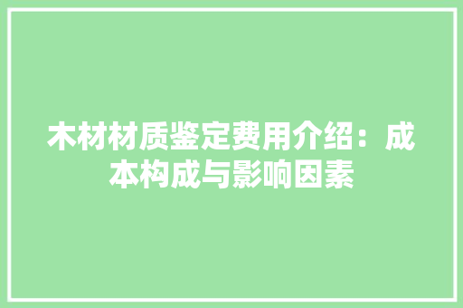 木材材质鉴定费用介绍：成本构成与影响因素
