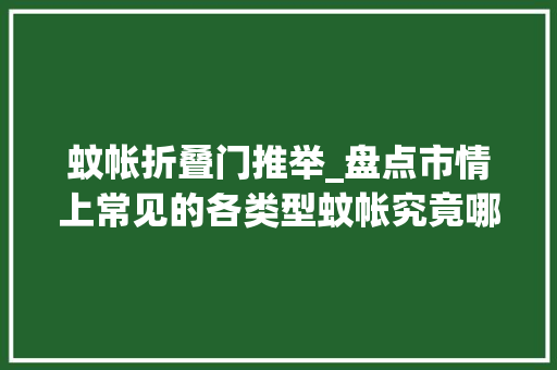 蚊帐折叠门推举_盘点市情上常见的各类型蚊帐究竟哪款才是适合你的
