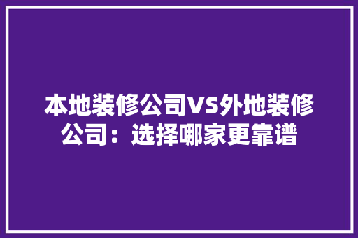 本地装修公司VS外地装修公司：选择哪家更靠谱