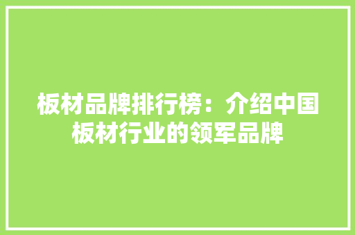 板材品牌排行榜：介绍中国板材行业的领军品牌
