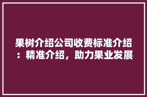果树介绍公司收费标准介绍：精准介绍，助力果业发展