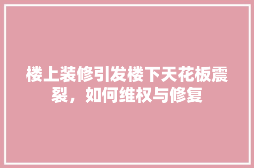 楼上装修引发楼下天花板震裂，如何维权与修复