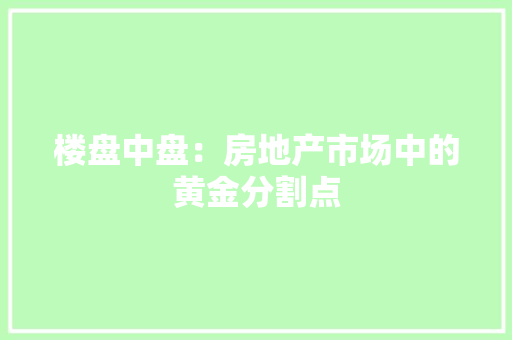 楼盘中盘：房地产市场中的黄金分割点