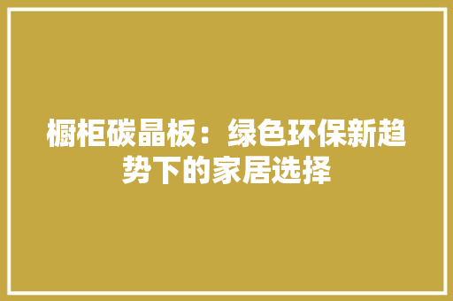 橱柜碳晶板：绿色环保新趋势下的家居选择