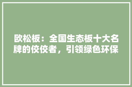欧松板：全国生态板十大名牌的佼佼者，引领绿色环保新潮流