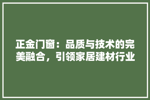 正金门窗：品质与技术的完美融合，引领家居建材行业新潮流
