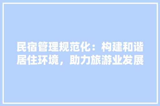 民宿管理规范化：构建和谐居住环境，助力旅游业发展