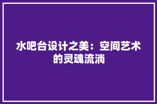 水吧台设计之美：空间艺术的灵魂流淌