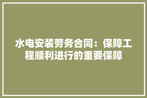 水电安装劳务合同：保障工程顺利进行的重要保障