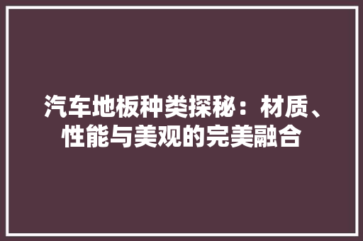 汽车地板种类探秘：材质、性能与美观的完美融合