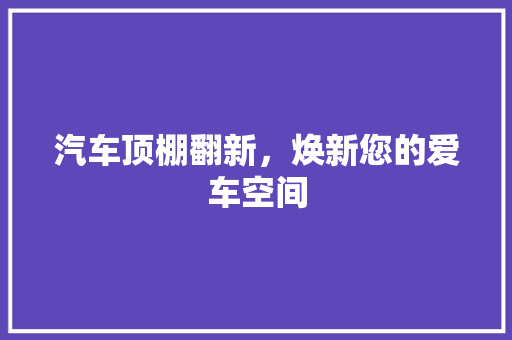 汽车顶棚翻新，焕新您的爱车空间