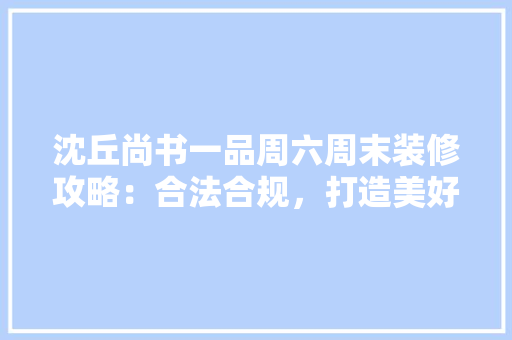 沈丘尚书一品周六周末装修攻略：合法合规，打造美好家居生活