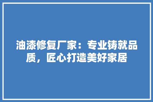 油漆修复厂家：专业铸就品质，匠心打造美好家居