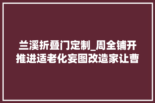 兰溪折叠门定制_周全铺开推进适老化妄图改造家让曹杨老年生活少些磕磕碰碰