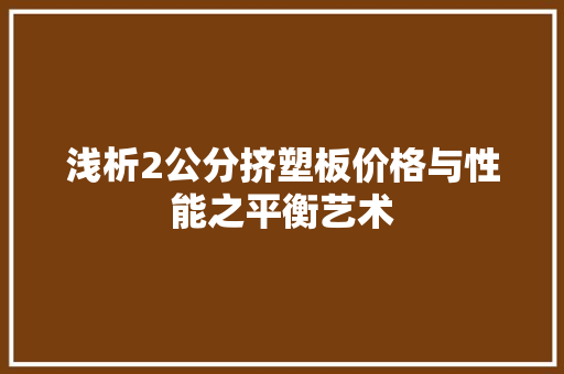 浅析2公分挤塑板价格与性能之平衡艺术
