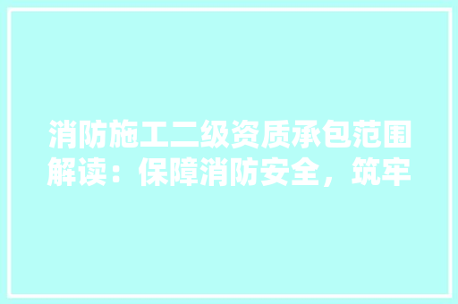 消防施工二级资质承包范围解读：保障消防安全，筑牢生命防线