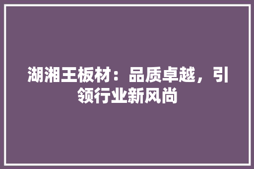 湖湘王板材：品质卓越，引领行业新风尚