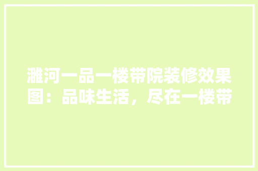 濉河一品一楼带院装修效果图：品味生活，尽在一楼带院