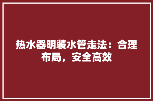 热水器明装水管走法：合理布局，安全高效