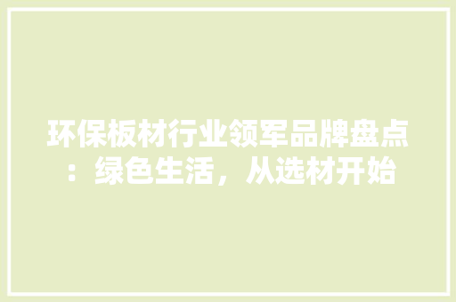 环保板材行业领军品牌盘点：绿色生活，从选材开始