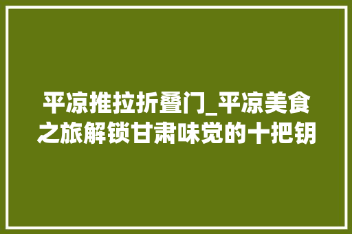 平凉推拉折叠门_平凉美食之旅解锁甘肃味觉的十把钥匙
