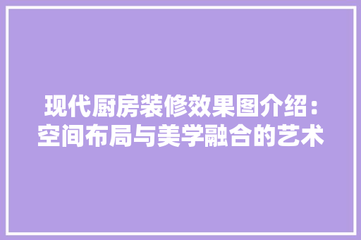 现代厨房装修效果图介绍：空间布局与美学融合的艺术