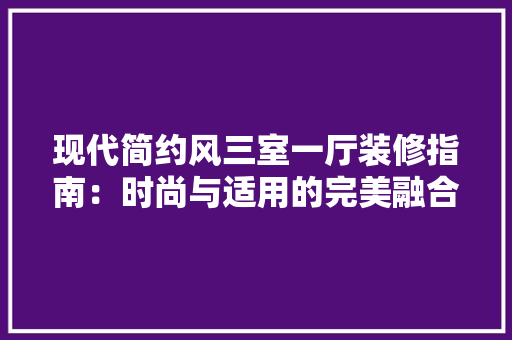 现代简约风三室一厅装修指南：时尚与适用的完美融合
