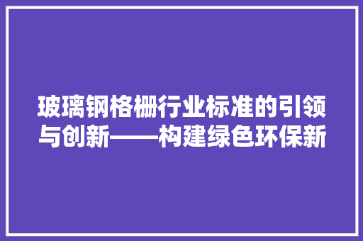 玻璃钢格栅行业标准的引领与创新——构建绿色环保新时代