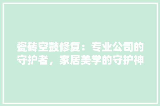 瓷砖空鼓修复：专业公司的守护者，家居美学的守护神