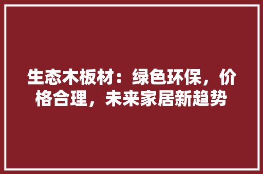 生态木板材：绿色环保，价格合理，未来家居新趋势