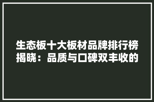生态板十大板材品牌排行榜揭晓：品质与口碑双丰收的领军企业