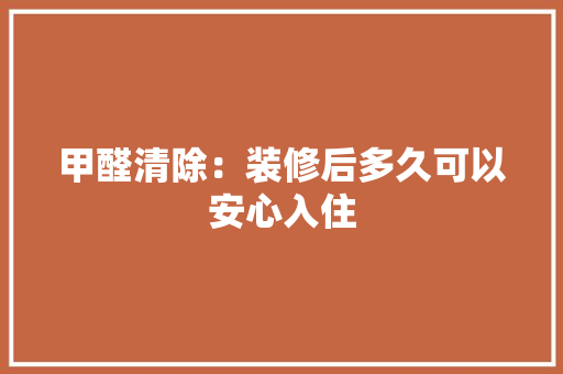 甲醛清除：装修后多久可以安心入住