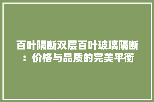 百叶隔断双层百叶玻璃隔断：价格与品质的完美平衡