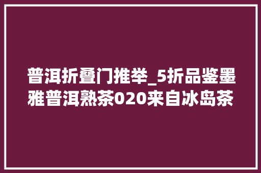 普洱折叠门推举_5折品鉴墨雅普洱熟茶020来自冰岛茶区冰糖甜醇柔润