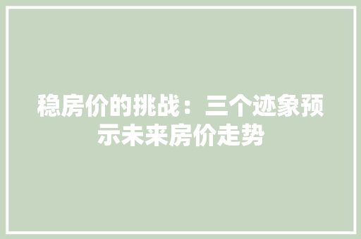 稳房价的挑战：三个迹象预示未来房价走势