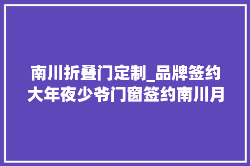 南川折叠门定制_品牌签约大年夜少爷门窗签约南川月星家居生活MALL