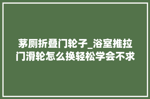 茅厕折叠门轮子_浴室推拉门滑轮怎么换轻松学会不求人一定要记住这些小技巧