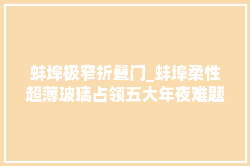 蚌埠极窄折叠门_蚌埠柔性超薄玻璃占领五大年夜难题打破卡脖技能