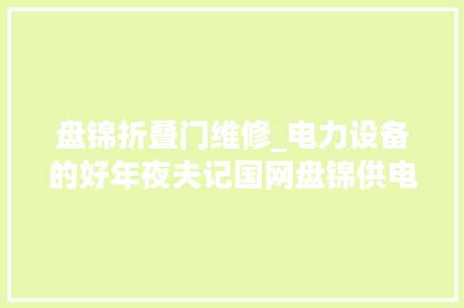 盘锦折叠门维修_电力设备的好年夜夫记国网盘锦供电公司运维检修部输电一班副班长姜广敏