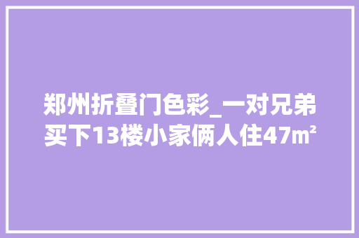 郑州折叠门色彩_一对兄弟买下13楼小家俩人住47㎡太清闲网友尊重祝福