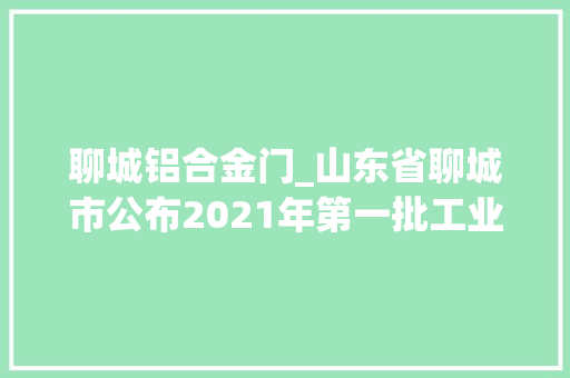 聊城铝合金门_山东省聊城市公布2021年第一批工业产品质量市级监督抽查结果钢材铝合金电解铝