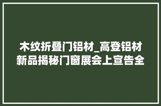 木纹折叠门铝材_高登铝材新品揭秘门窗展会上宣告全新木纹铝门窗