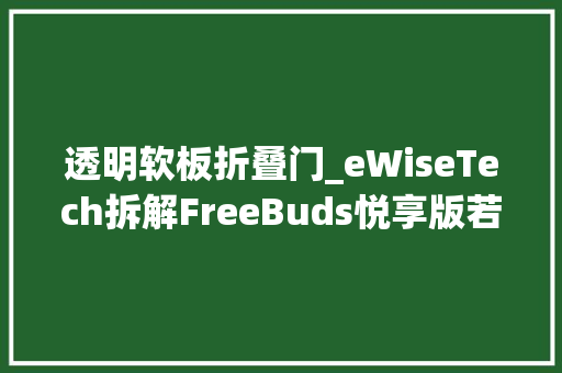 透明软板折叠门_eWiseTech拆解FreeBuds悦享版若何让你从耳机线的束缚中解脱