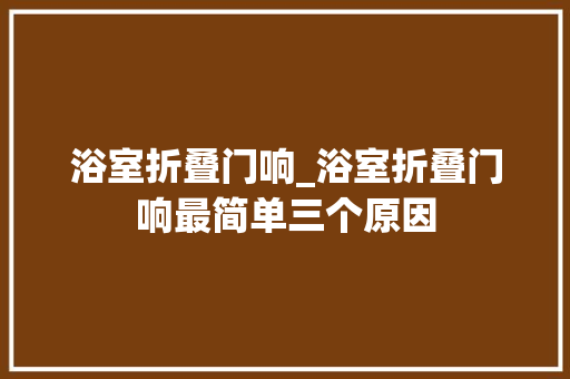 浴室折叠门响_浴室折叠门响最简单三个原因