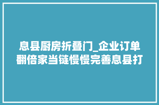 息县厨房折叠门_企业订单翻倍家当链慢慢完善息县打造户娘家当新生态