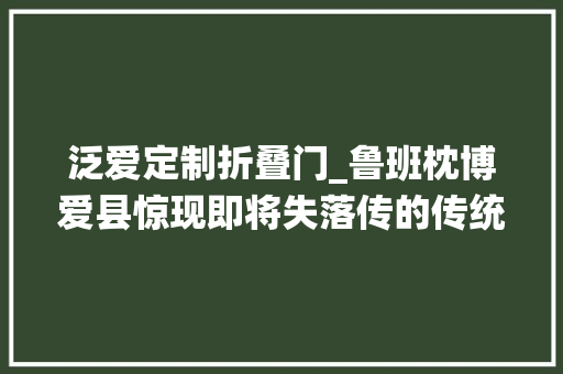 泛爱定制折叠门_鲁班枕博爱县惊现即将失落传的传统手艺制品